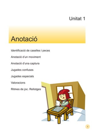 1
Identiﬁcació de caselles i peces
Anotació d’un moviment
Anotació d’una captura
Jugades confuses
Jugades especials
Valoracions
Ritmes de joc. Rellotges
Anotació
Unitat 1
 