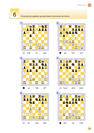 1 2
3 4
5 6
2
29
L’obertura
Encercla les jugades que permeten comunicar les torres.
Cd5 Ae3h3 g6 Dc7Cd7
c4 Cf7Tb8
d5 Dd2Cap Ab7 Cd5a5
Cec3 Cbc3Ah6
6
 