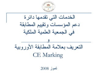 الخدمات التي تقدمها دائرة  دعم المؤسسات وتقييم المطابقة  في الجمعية العلمية الملكية  و التعريف بعلامة المطابقة الأوروبية   CE Marking تموز  2008 
