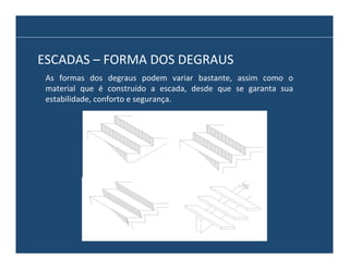 ESCADAS	
  –	
  FORMA	
  DOS	
  DEGRAUS	
  
As	
   formas	
   dos	
   degraus	
   podem	
   variar	
   bastante,	
   assim	
   como	
   o	
  
material	
   que	
   é	
   construído	
   a	
   escada,	
   desde	
   que	
   se	
   garanta	
   sua	
  
estabilidade,	
  conforto	
  e	
  segurança.	
  

 