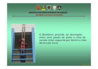 MANOBRAS DE ESCADAS DE GANCHOS

O Bombeiro procede ao desengate
entre uma janela de peito e uma de
sacada (mão esquerda por dentro e mão
direita por fora)

Hugo Santos – CB Estoril
Outubro - 2008

 