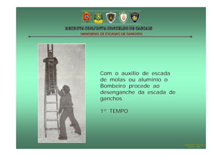 MANOBRAS DE ESCADAS DE GANCHOS

Com o auxilio de escada
de molas ou alumínio o
Bombeiro procede ao
desenganche da escada de
ganchos
1º TEMPO

Hugo Santos – CB Estoril
Outubro - 2008

 
