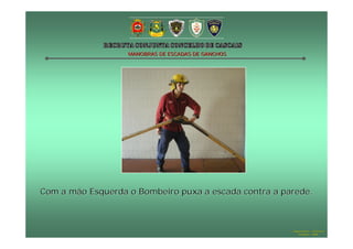 MANOBRAS DE ESCADAS DE GANCHOS

Com a mão Esquerda o Bombeiro puxa a escada contra a parede.

Hugo Santos – CB Estoril
Outubro - 2008

 