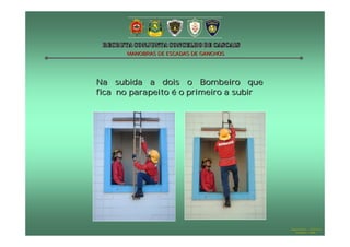 MANOBRAS DE ESCADAS DE GANCHOS




Na subida a dois o Bombeiro que
fica no parapeito é o primeiro a subir




                                         Hugo Santos – CB Estoril
                                            Outubro - 2008
 