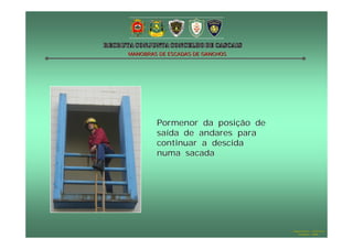 MANOBRAS DE ESCADAS DE GANCHOS




        Pormenor da posição de
        saída de andares para
        continuar a descida
        numa sacada




                                 Hugo Santos – CB Estoril
                                    Outubro - 2008
 