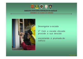MANOBRAS DE ESCADAS DE GANCHOS




          Desengatar a escada

          2º Com a escada elevada
          procede á sua descida

          encostando á prumada do
          edifício




                                    Hugo Santos – CB Estoril
                                       Outubro - 2008
 