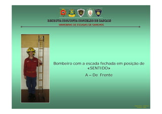 MANOBRAS DE ESCADAS DE GANCHOS




Bombeiro com a escada fechada em posição de
                «SENTIDO»
                   A – De Frente




                                      Hugo Santos – CB Estoril
                                         Outubro - 2008
 