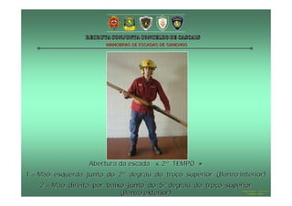 MANOBRAS DE ESCADAS DE GANCHOS




                  Abertura da escada « 2º TEMPO »
1 – Mão esquerda junto do 2º degrau do troço superior (Banzo interior)
    2 – Mão direita por baixo junto do 5º degrau do troço superior
                            (Banzo exterior)                   Hugo Santos – CB Estoril
                                                                  Outubro - 2008
 