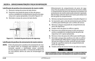 SEÇÃO 6 – SERVIÇO/MANUTENÇÃO E PEÇAS DE REPOSIÇÃO
6–20 LIFTPOD da JLG 3123996
Lubrificação do parafuso de acionamento do mastro médio
1. Remova a tampa de acesso do lado direito.
2. Posicione uma pistola de graxa no bico de graxa e
encha a cavidade do compartimento da porca de segu-
rança com a graxa apropriada. (Consulte a Figura 6–5.)
3. Reinstale a tampa de acesso do lado direito.
Lubrificação do parafuso de acionamento do mastro externo
NOTA: O bico de graxa para o parafuso de acionamento do mas-
tro externo deve ser instalado para lubrificar e, então,
removido quando a lubrificação estiver concluída.
Um bico de graxa (rosca M6 x 1) é fornecido de fábrica em
um saco plástico dentro da caixa de armazenagem do
manual.
Diferentemente do compartimento da porca de segu-
rança fixa do parafuso de acionamento do mastro médio,
o compartimento da porca de segurança do parafuso de
acionamento do mastro externo gira durante a operação.
Não há folga suficiente dentro do mastro para deixar esse
bico de graxa no compartimento.
1. Remova a tampa de acessotraseiro.(ConsulteaFigura6–3.)
2. Se necessário, gire o eixo de acionamento para alinhar
o orifício para lubrificação com o orifício de acesso.
3. Remova o plugue rosqueado do compartimento da
porca de segurança.
4. Instale o bico de graxa no orifício e aperte.
5. Posicione uma pistola de graxa no bico de graxa e
encha a cavidade do compartimento da porca de
segurança com a graxa apropriada.
6. Remova o bico de graxa do orifício para lubrificação.
7. Reinstale o plugue dos parafusos de volta no orifício
para lubrificação. NÃO aperte o plugue do parafuso
até que ele esteja no fundo, somente até que esteja
longe da superfície externa do compartimento da
porca de segurança.
8. Instale a tampa de acesso traseiro de volta no mastro.
NOTICE
WICHTIG
NOTA
FALHA AO REMOVER O BICO DE GRAXA E SUBSTITUIR O PLUGUE DO PARAFUSO
PODE CAUSAR DANOS OU MAU FUNCIONAMENTO DO CONJUNTO DO MASTRO.
Figura 6–5. Cavidade de graxa da porca de segurança
 