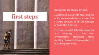 first steps
Beginnings are always difficult.
Excitement mixes with fear, and the
unknown overwhelms you. You feel
strange ...
