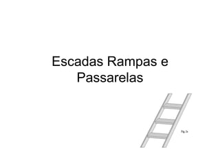 Escadas Rampas e
Passarelas
 