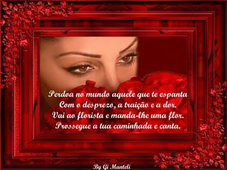 Perdoa no mundo aquele que te espanta Com o desprezo, a traição e a dor. Vai ao florista e manda-lhe uma flor. Prossegue a tua caminhada e canta. 