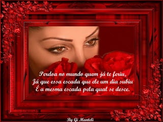 Perdoa no mundo quem já te feriu, Já que essa escada que ele um dia subiu É a mesma escada pela qual se desce. 