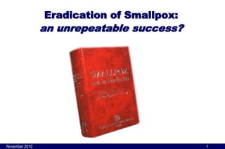 November 20101 
Eradication of Smallpox: an unrepeatable success?  