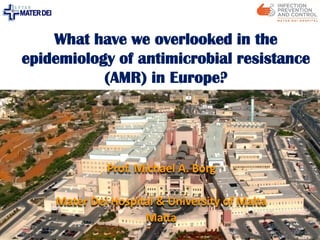 Prof. Michael A. Borg
Mater Dei Hospital & University of Malta
Malta
1
What have we overlooked in the
epidemiology of antimicrobial resistance
(AMR) in Europe?
 