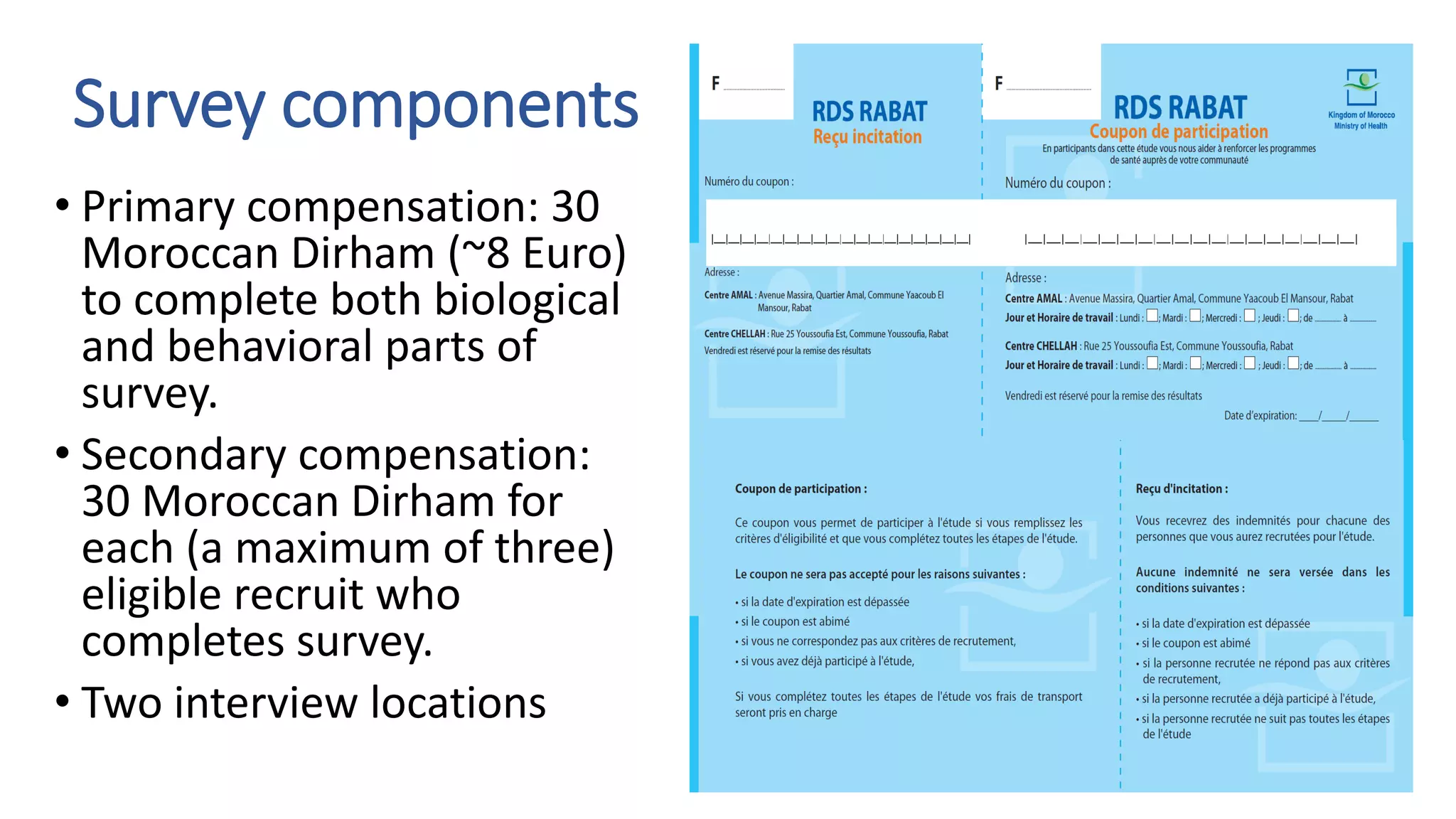Survey components
• Primary compensation: 30
Moroccan Dirham (~8 Euro)
to complete both biological
and behavioral parts of
survey.
• Secondary compensation:
30 Moroccan Dirham for
each (a maximum of three)
eligible recruit who
completes survey.
• Two interview locations
 