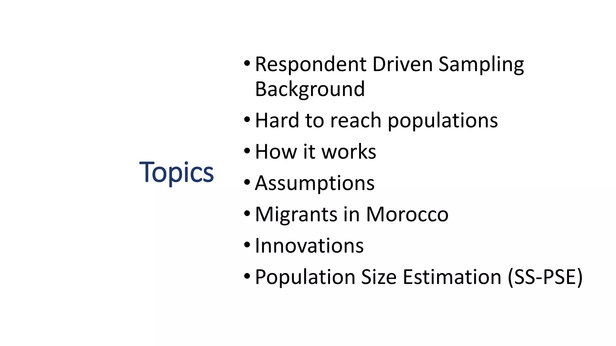 Topics
•Respondent Driven Sampling
Background
•Hard to reach populations
•How it works
•Assumptions
•Migrants in Morocco
•Innovations
•Population Size Estimation (SS-PSE)
 