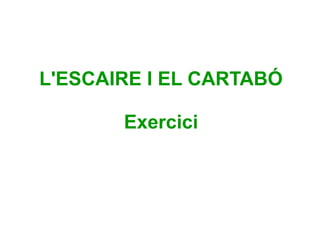 L'ESCAIRE I EL CARTABÓ
Exercici
 