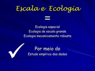 Escala e Ecologia

=
Ecologia espacial
Ecologia de escala grande
Ecologia mecanicamente robusta



Por meio do
Estudo empírico dos dados

 