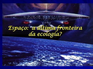 Espaço: a última fronteira
da ecologia?

 