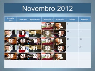 Novembro 2012
Segunda-
           Terça-feira   Quarta-feira   Quinta-feira   Sexta-feira        Sábado       Domingo
  feira


                                            1             2
                                                                     3             4



  5           6              7              8             9
                                                                     10            11



 12          13             14             15            16
                                                                     17            18



 19          20             21             22            23
                                                                     24            25



 26          27             28            29             30
 