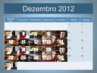Dezembro 2012
Segunda-
           Terça-feira   Quarta-feira   Quinta-feira   Sexta-feira        Sábado       Domingo
  feira
                                                                     1             2



  3            4             5              6              7
                                                                     8             9



 10           11            12             13            14
                                                                     15            16



  17         18             19             20            21
                                                                     22            23



 24          25             26             27            28
                                                                     29            30



 31
 
