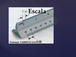 {
Escala
Professor FABRÍCIO SANTOS
 