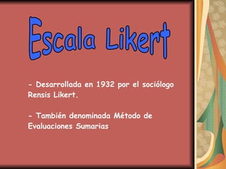 Escala Likert - Desarrollada en 1932 por el sociólogo Rensis Likert. - También denominada Método de Evaluaciones Sumarias . 