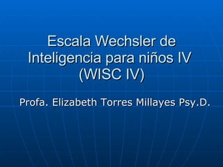 Escala Wechsler de Inteligencia para niños IV  (WISC IV) Profa. Elizabeth Torres Millayes Psy.D.  