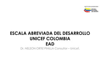 ESCALA ABREVIADA DEL DESARROLLO
UNICEF COLOMBIA
EAD
Dr. NELSON ORTIZ PINILLA Consultor – Unicef.
 
