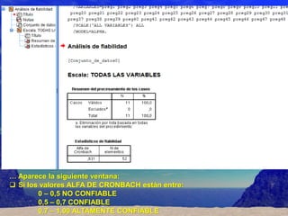 … Aparece la siguiente ventana:
 Si los valores ALFA DE CRONBACH están entre:
        0 – 0,5 NO CONFIABLE
        0,5 – 0,7 CONFIABLE
        0,7 – 1,00 ALTAMENTE CONFIABLE
 