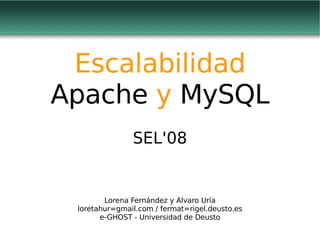 Escalabilidad Apache  y  MySQL SEL'08 Lorena Fernández y Alvaro Uría loretahur=gmail.com / fermat=rigel.deusto.es e-GHOST - Universidad de Deusto 