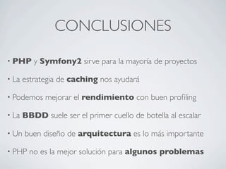 CONCLUSIONES
• PHP y Symfony2 sirve para la mayoría de proyectos
• La estrategia de caching nos ayudará
• Podemos mejorar el rendimiento con buen proﬁling
• La BBDD suele ser el primer cuello de botella al escalar
• Un buen diseño de arquitectura es lo más importante
• PHP no es la mejor solución para algunos problemas
 