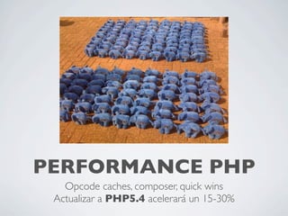 PERFORMANCE PHP
Opcode caches, composer, quick wins
Actualizar a PHP5.4 acelerará un 15-30%
 