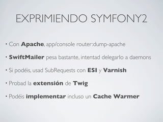 EXPRIMIENDO SYMFONY2
• Con Apache, app/console router:dump-apache
• SwiftMailer pesa bastante, intentad delegarlo a daemon...