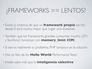 ¿FRAMEWORKS == LENTOS?
• Existe la creencia de que un framework propio escrito
desde 0 será mucho mejor que coger uno exis...