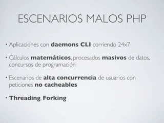 ESCENARIOS MALOS PHP
• Aplicaciones con daemons CLI corriendo 24x7
• Cálculos matemáticos, procesados masivos de datos,
co...