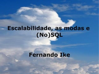 Escalabilidade, as modas e
          (No)SQL


      Fernando Ike
 
