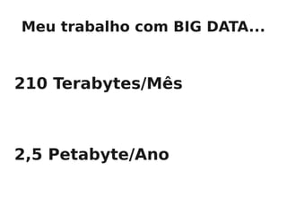 Meu trabalho com BIG DATA...


210 Terabytes/Mês



2,5 Petabyte/Ano
 
