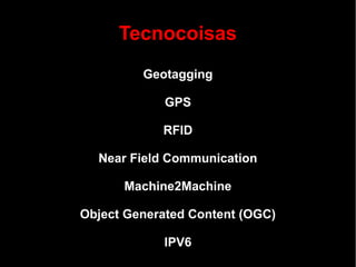 Tecnocoisas
         Geotagging

            GPS

            RFID

  Near Field Communication

      Machine2Machine

Object Generated Content (OGC)

            IPV6
 