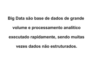 Big Data são base de dados de grande

  volume e processamento analítico

executado rapidamente, sendo muitas

   vezes dados não estruturados.
 