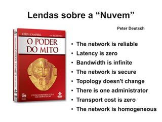 Lendas sobre a “Nuvem”
                            Peter Deutsch


         ●   The network is reliable
         ●   Latency is zero
         ●   Bandwidth is infinite
         ●   The network is secure
         ●   Topology doesn't change
         ●   There is one administrator
         ●   Transport cost is zero
         ●   The network is homogeneous
 