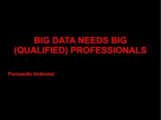 BIG DATA NEEDS BIG
  (QUALIFIED) PROFESSIONALS

Fernando Imbroisi
 