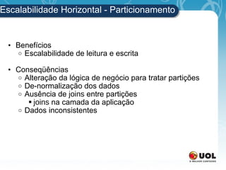 Escalabilidade Horizontal - Particionamento Benefícios Escalabilidade de leitura e escrita Conseqüências Alteração da lógica de negócio para tratar partições De-normalização dos dados Ausência de  joins  entre partições joins  na camada da aplicação Dados inconsistentes 