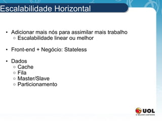 Escalabilidade Horizontal Adicionar mais nós para assimilar mais trabalho Escalabilidade linear ou melhor Front-end + Negócio: Stateless Dados Cache Fila Master/Slave Particionamento 
