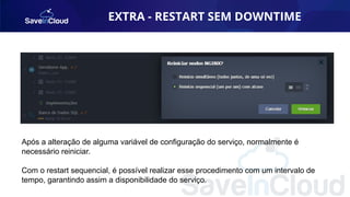 EXTRA - RESTART SEM DOWNTIME
AUTOMAÇÃO
Após a alteração de alguma variável de configuração do serviço, normalmente é
necessário reiniciar.
Com o restart sequencial, é possível realizar esse procedimento com um intervalo de
tempo, garantindo assim a disponibilidade do serviço.
 