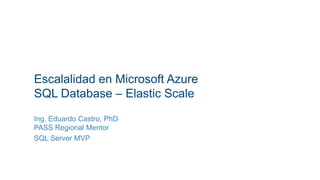 Escalalidad en Microsoft Azure
SQL Database – Elastic Scale
Ing. Eduardo Castro, PhD
PASS Regional Mentor
SQL Server MVP
 
