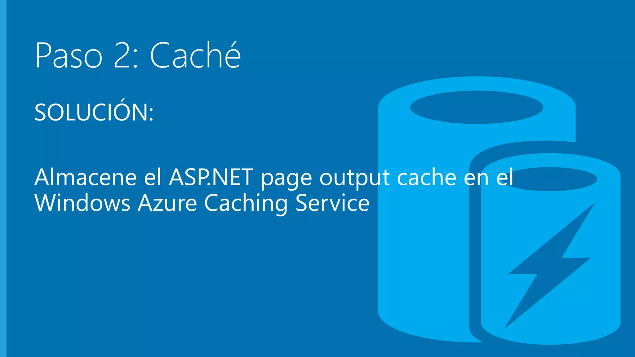 Paso 2: Caché 
SOLUCIÓN: 
Almacene el ASP.NET page output cache en el 
Windows Azure Caching Service 
10 
 