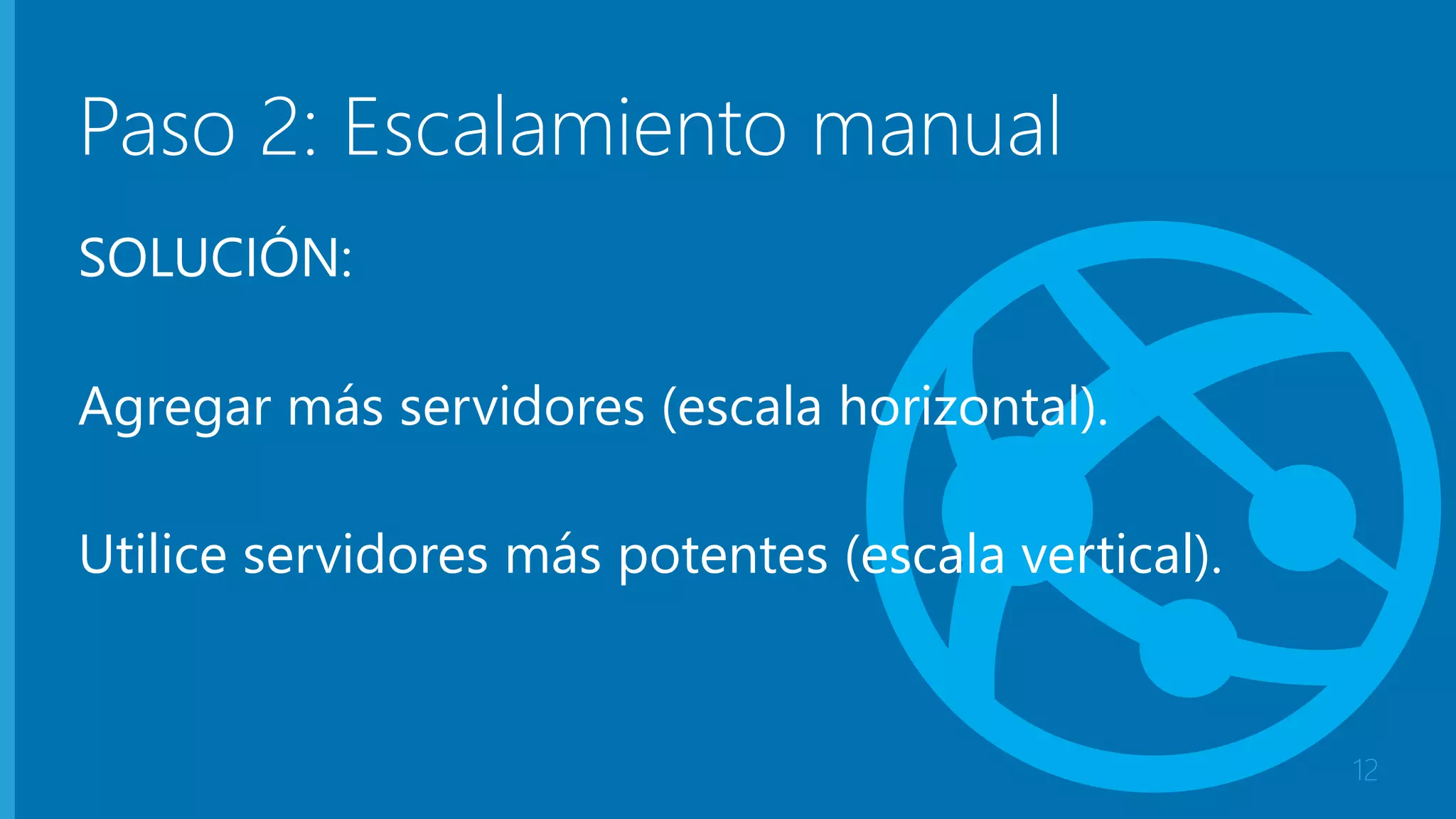 Paso 2: Escalamiento manual 
SOLUCIÓN: 
Agregar más servidores (escala horizontal). 
Utilice servidores más potentes (escala vertical). 
12 
 