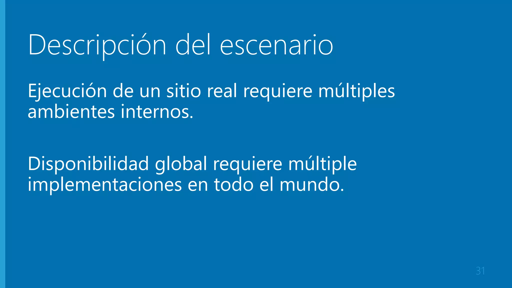Descripción del escenario 
Ejecución de un sitio real requiere múltiples 
ambientes internos. 
Disponibilidad global requiere múltiple 
implementaciones en todo el mundo. 
31 
 